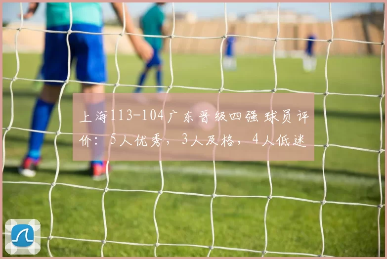 上海113-104广东晋级四强 球员评价：5人优秀，3人及格，4人低迷
