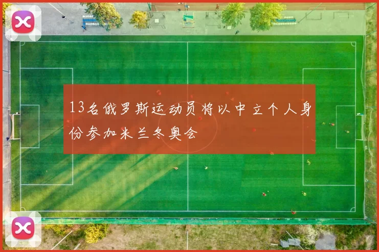 13名俄罗斯运动员将以中立个人身份参加米兰冬奥会