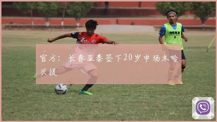 官方：长春亚泰签下20岁中场木哈买提