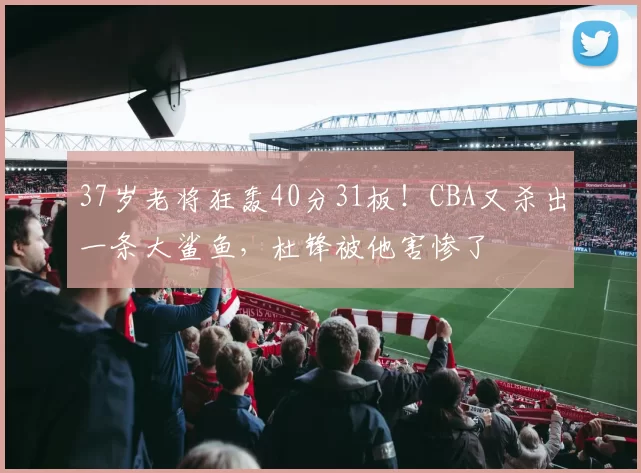 37岁老将狂轰40分31板！CBA又杀出一条大鲨鱼，杜锋被他害惨了